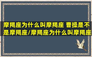 摩羯座为什么叫摩羯座 曹操是不是摩羯座/摩羯座为什么叫摩羯座 曹操是不是摩羯座-我的网站